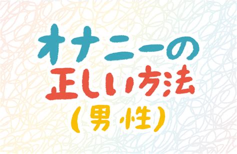 射精したい|男性のオナニーの正しい仕方が知りたい 